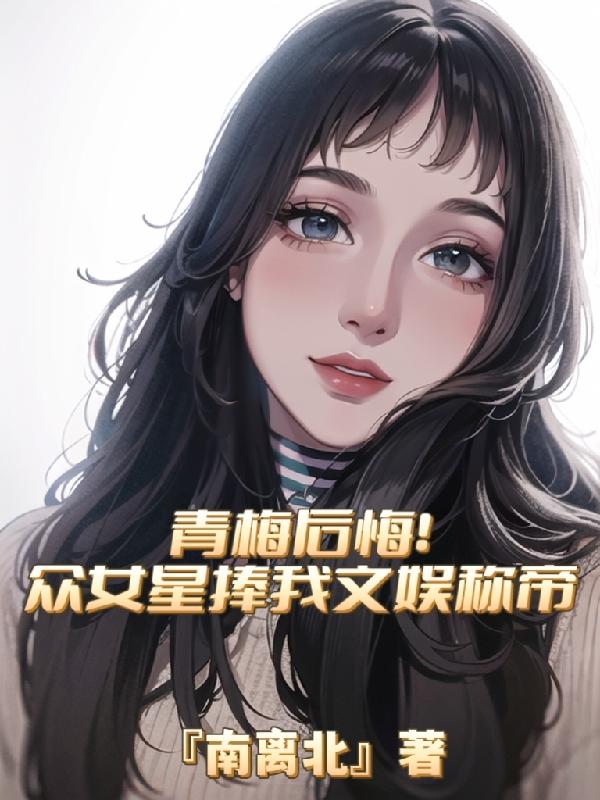 青梅后悔！众女星捧我文娱称帝